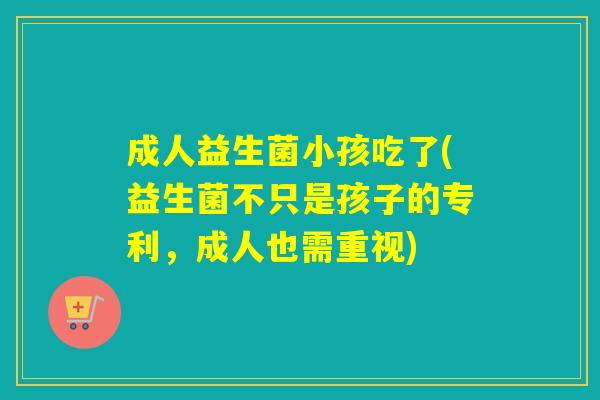 成人益生菌小孩吃了(益生菌不只是孩子的专利，成人也需重视)