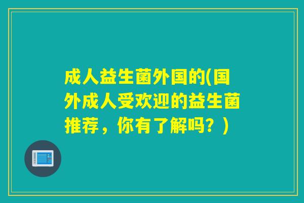 成人益生菌外国的(国外成人受欢迎的益生菌推荐,你有了解吗?) 成人益生菌外国的(国外成人受欢迎的益生菌推荐,你有了解吗?)