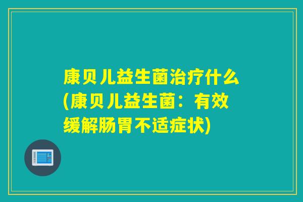 康贝儿益生菌什么(康贝儿益生菌:有效缓解肠胃不适症状) 康贝儿益生菌什么(康贝儿益生菌:有效缓解肠胃不适症状)