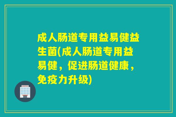 成人肠道专用益易健益生菌(成人肠道专用益易健，促进肠道健康，力升级)