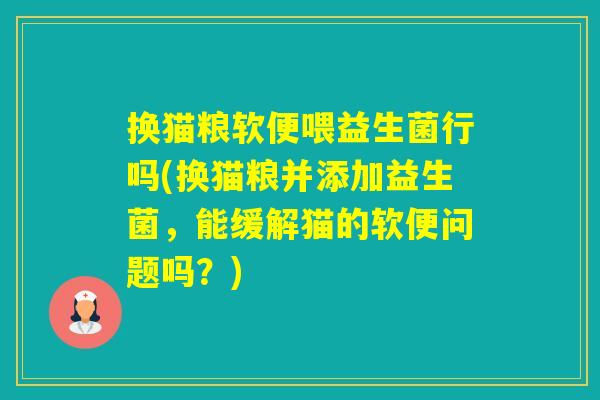 换猫粮软便喂益生菌行吗(换猫粮并添加益生菌,能缓解猫的软便问题吗?) 换猫粮软便喂益生菌行吗(换猫粮并添加益生菌,能缓解猫的软便问题吗?)