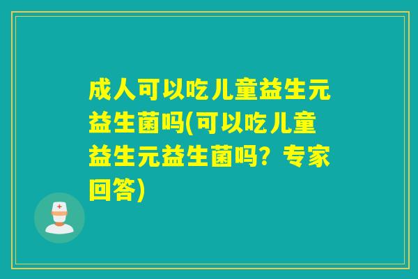 成人可以吃儿童益生元益生菌吗(可以吃儿童益生元益生菌吗？专家回答)