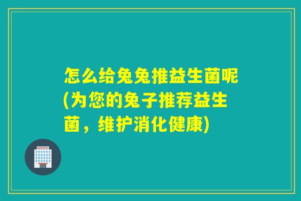 怎么给兔兔推益生菌呢(为您的兔子推荐益生菌，维护消化健康)