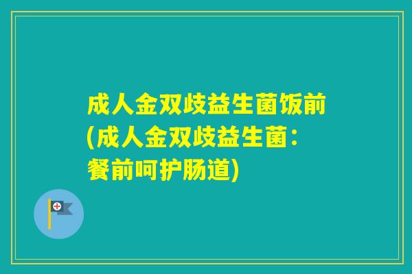 成人金双歧益生菌饭前(成人金双歧益生菌:餐前呵护肠道) 成人金双歧益生菌饭前(成人金双歧益生菌:餐前呵护肠道)