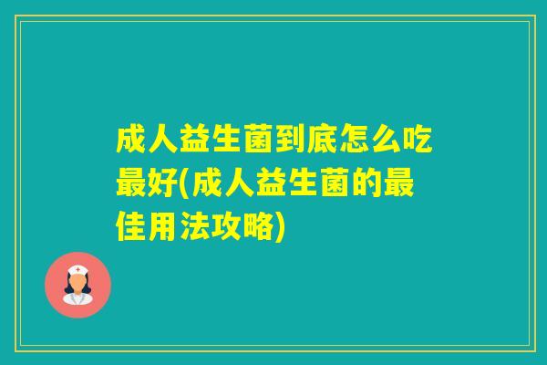 成人益生菌到底怎么吃好(成人益生菌的佳用法攻略)