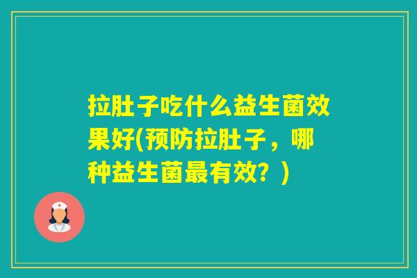 拉肚子吃什么益生菌效果好(拉肚子,哪种益生菌有效?) 拉肚子吃什么益生菌效果好(拉肚子,哪种益生菌有效?)