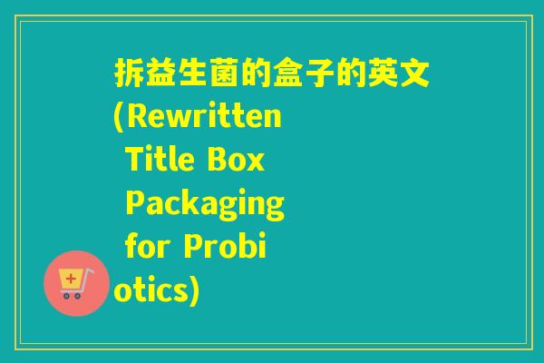 拆益生菌的盒子的英文(Rewritten Title Box Packaging for Probiotics)