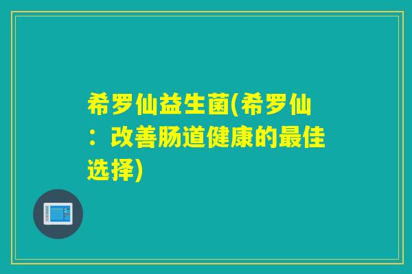 希罗仙益生菌(希罗仙：改善肠道健康的佳选择)