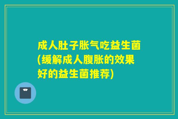 成人肚子吃益生菌(缓解成人的效果好的益生菌推荐)