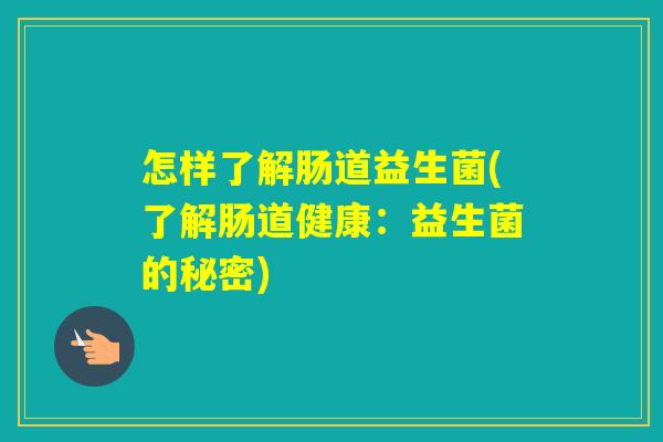 怎样了解肠道益生菌(了解肠道健康：益生菌的秘密)