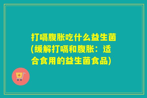 打嗝吃什么益生菌(缓解打嗝和：适合食用的益生菌食品)