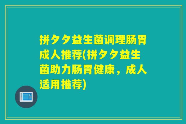 拼夕夕益生菌调理肠胃成人推荐(拼夕夕益生菌助力肠胃健康，成人适用推荐)