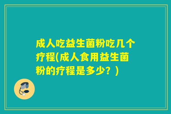 成人吃益生菌粉吃几个疗程(成人食用益生菌粉的疗程是多少?) 成人吃益生菌粉吃几个疗程(成人食用益生菌粉的疗程是多少?)