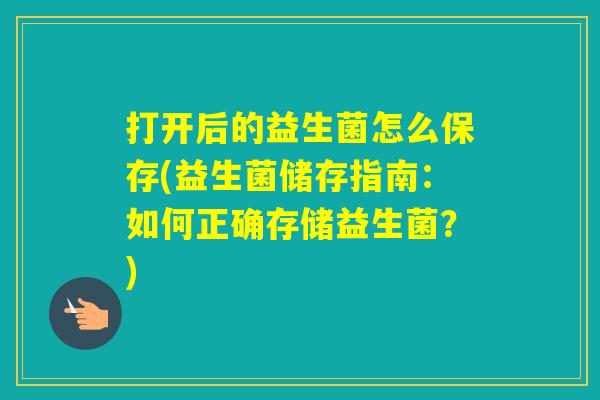打开后的益生菌怎么保存(益生菌储存指南：如何正确存储益生菌？)