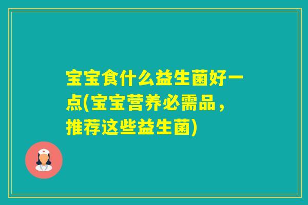 宝宝食什么益生菌好一点(宝宝营养必需品,推荐这些益生菌) 宝宝食什么益生菌好一点(宝宝营养必需品,推荐这些益生菌)