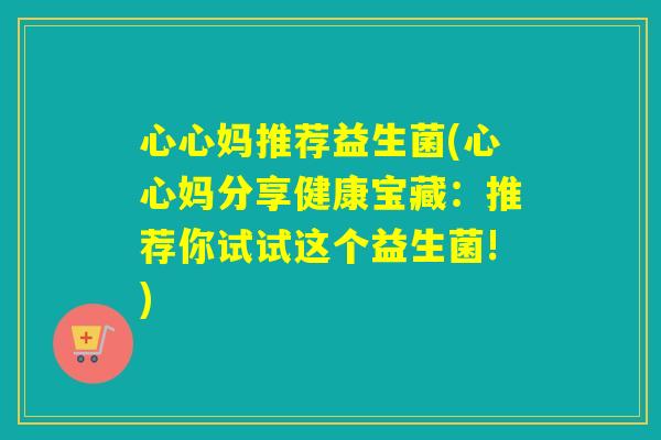 心心妈推荐益生菌(心心妈分享健康宝藏：推荐你试试这个益生菌!)