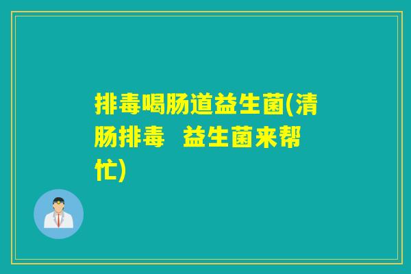 喝肠道益生菌(清肠  益生菌来帮忙)