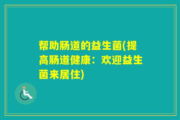 帮助肠道的益生菌(提高肠道健康：欢迎益生菌来居住)