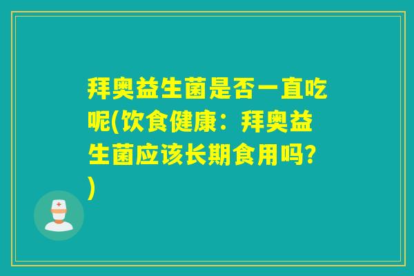 拜奥益生菌是否一直吃呢(饮食健康:拜奥益生菌应该长期食用吗?) 拜奥益生菌是否一直吃呢(饮食健康:拜奥益生菌应该长期食用吗?)