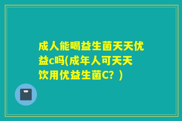 成人能喝益生菌天天优益c吗(成年人可天天饮用优益生菌C？)