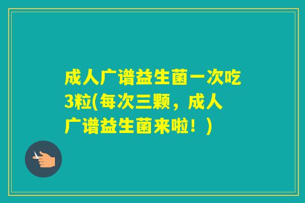 成人广谱益生菌一次吃3粒(每次三颗,成人广谱益生菌来啦!) 成人广谱益生菌一次吃3粒(每次三颗,成人广谱益生菌来啦!)