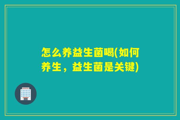 怎么养益生菌喝(如何养生，益生菌是关键)