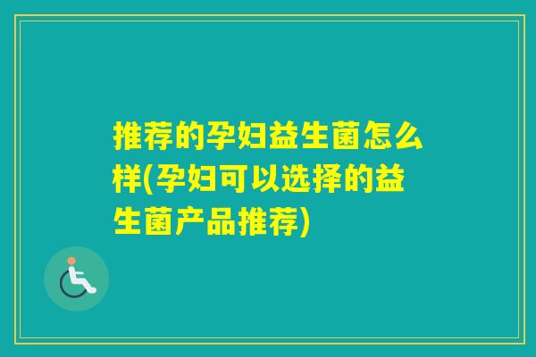 推荐的孕妇益生菌怎么样(孕妇可以选择的益生菌产品推荐) 推荐的孕妇益生菌怎么样(孕妇可以选择的益生菌产品推荐)
