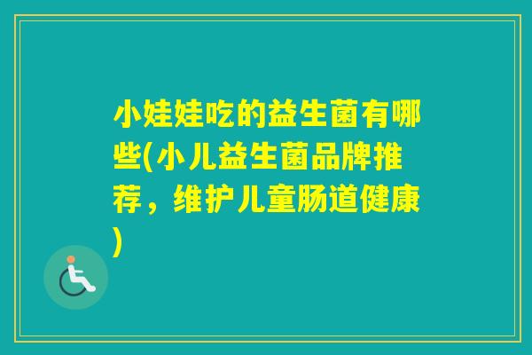 小娃娃吃的益生菌有哪些(小儿益生菌品牌推荐,维护儿童肠道健康) 小娃娃吃的益生菌有哪些(小儿益生菌品牌推荐,维护儿童肠道健康)