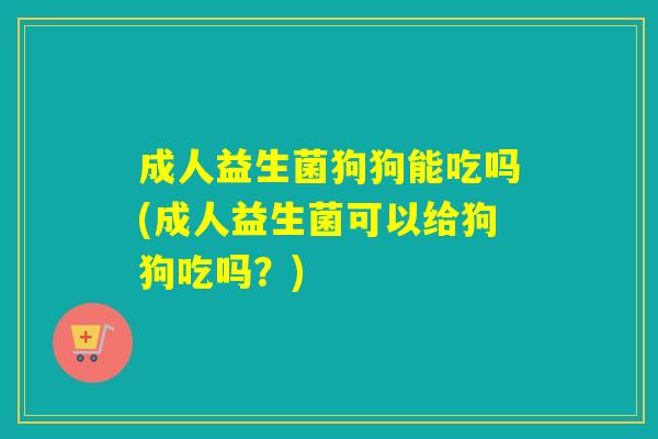 成人益生菌狗狗能吃吗(成人益生菌可以给狗狗吃吗？)