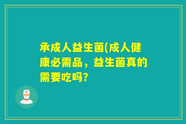 承成人益生菌(成人健康必需品，益生菌真的需要吃吗？