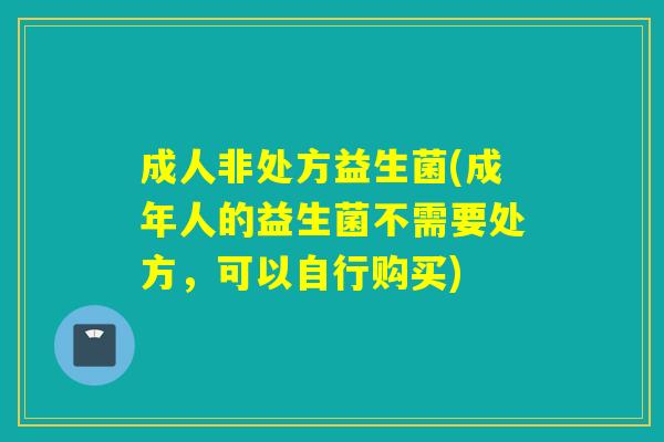 成人非处方益生菌(成年人的益生菌不需要处方，可以自行购买)