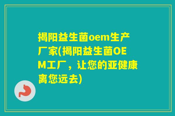 揭阳益生菌oem生产厂家(揭阳益生菌OEM工厂,让您的离您远去) 揭阳益生菌oem生产厂家(揭阳益生菌OEM工厂,让您的离您远去)