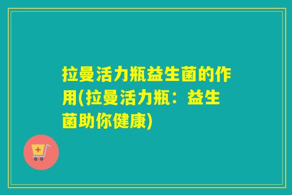 拉曼活力瓶益生菌的作用(拉曼活力瓶：益生菌助你健康)