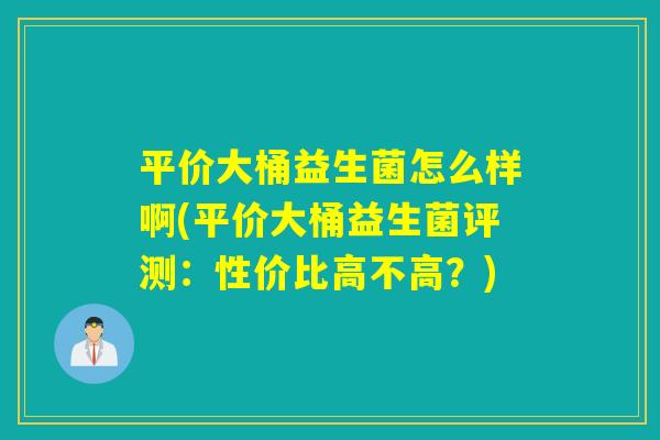 平价大桶益生菌怎么样啊(平价大桶益生菌评测：性价比高不高？)