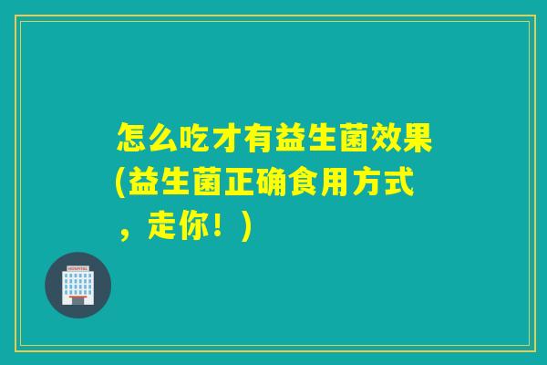 怎么吃才有益生菌效果(益生菌正确食用方式,走你!) 怎么吃才有益生菌效果(益生菌正确食用方式,走你!)