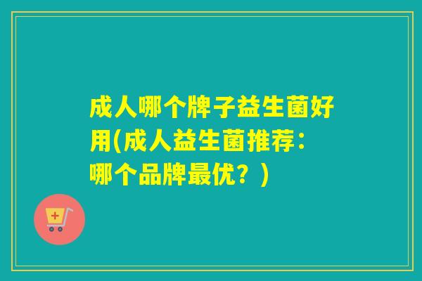 成人哪个牌子益生菌好用(成人益生菌推荐:哪个品牌优?) 成人哪个牌子益生菌好用(成人益生菌推荐:哪个品牌优?)
