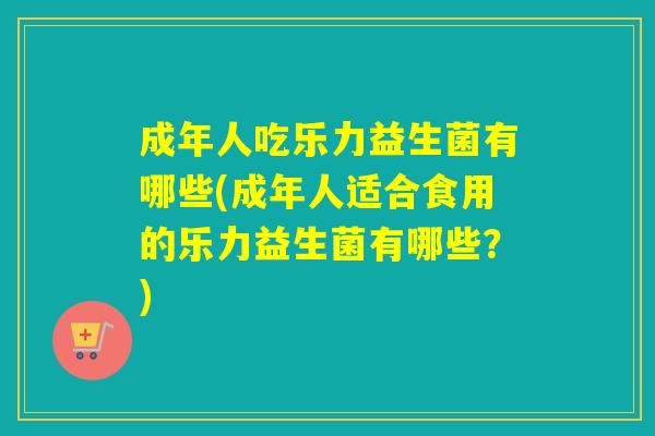 成年人吃乐力益生菌有哪些(成年人适合食用的乐力益生菌有哪些？)