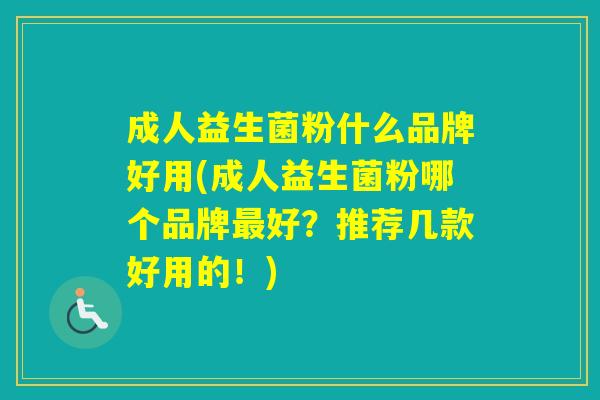 成人益生菌粉什么品牌好用(成人益生菌粉哪个品牌好？推荐几款好用的！)