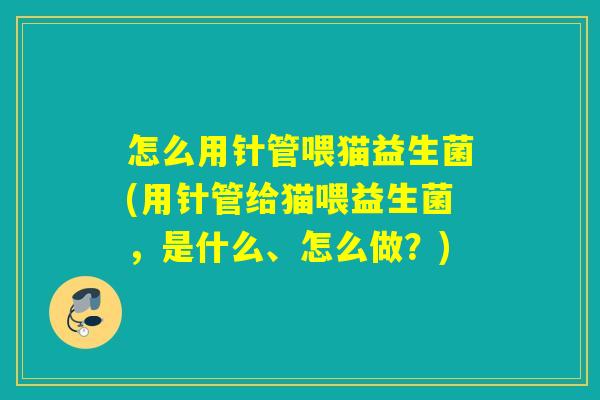 怎么用针管喂猫益生菌(用针管给猫喂益生菌，是什么、怎么做？)