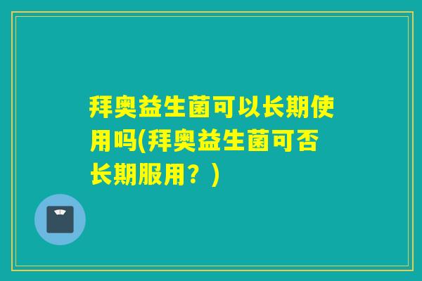 拜奥益生菌可以长期使用吗(拜奥益生菌可否长期服用？)