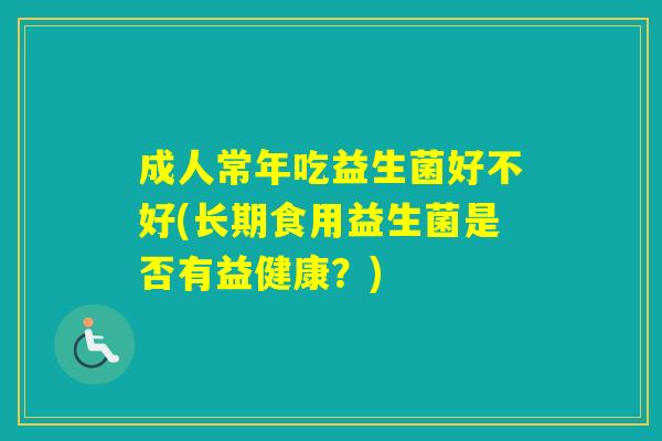 成人常年吃益生菌好不好(长期食用益生菌是否有益健康？)