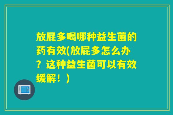 放屁多喝哪种益生菌的药有效(放屁多怎么办？这种益生菌可以有效缓解！)