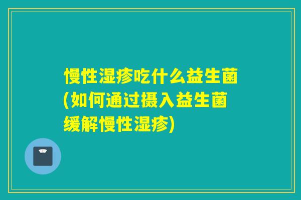 慢性吃什么益生菌(如何通过摄入益生菌缓解慢性)