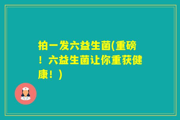 拍一发六益生菌(重磅!六益生菌让你重获健康!) 拍一发六益生菌(重磅!六益生菌让你重获健康!)