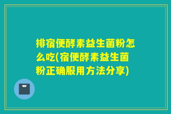 排宿便酵素益生菌粉怎么吃(宿便酵素益生菌粉正确服用方法分享)