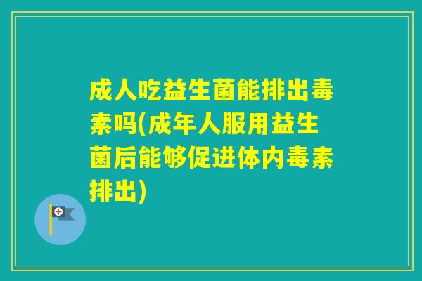 成人吃益生菌能排出毒素吗(成年人服用益生菌后能够促进体内毒素排出)