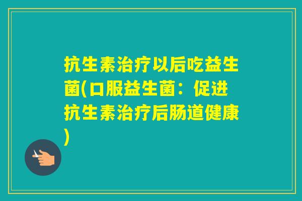 抗生素以后吃益生菌(口服益生菌：促进抗生素后肠道健康)