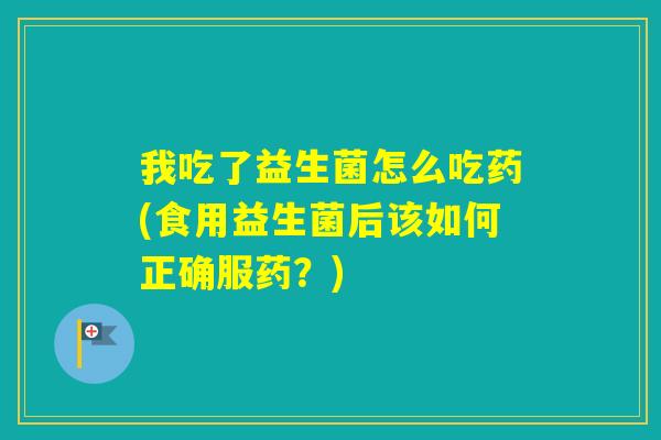 我吃了益生菌怎么吃药(食用益生菌后该如何正确服药？)