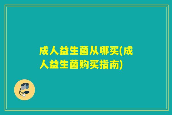 成人益生菌从哪买(成人益生菌购买指南) 成人益生菌从哪买(成人益生菌购买指南)