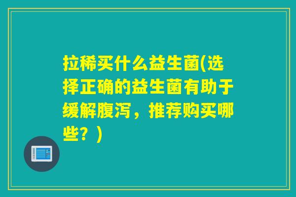 拉稀买什么益生菌(选择正确的益生菌有助于缓解,推荐购买哪些?) 拉稀买什么益生菌(选择正确的益生菌有助于缓解,推荐购买哪些?)